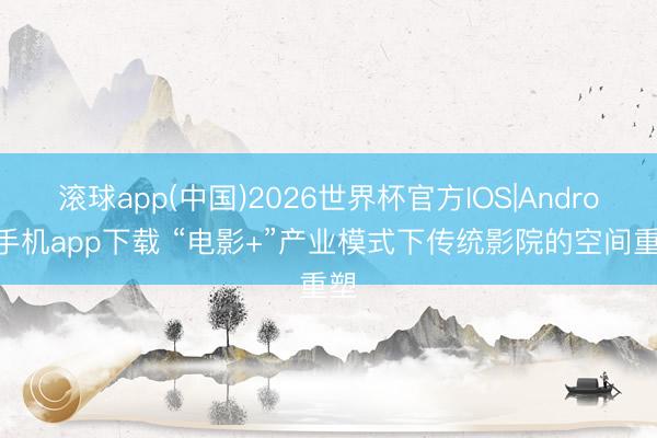 滚球app(中国)2026世界杯官方IOS|Android手机app下载 “电影+”产业模式下传统影院的空间重塑