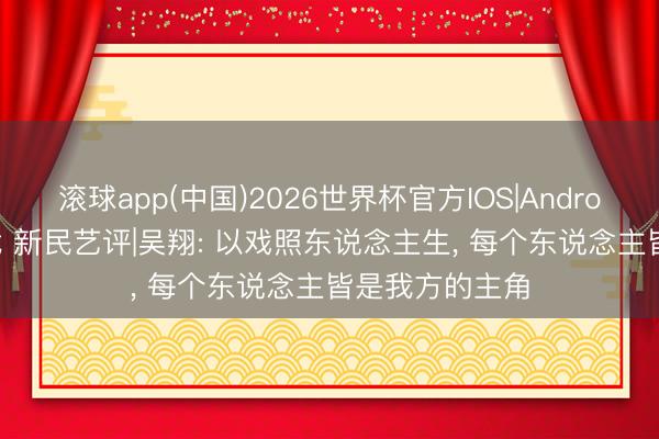 滚球app(中国)2026世界杯官方IOS|Android手机app下载 新民艺评|吴翔: 以戏照东说念主生， 每个东说念主皆是我方的主角