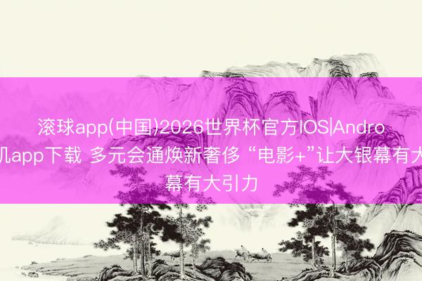 滚球app(中国)2026世界杯官方IOS|Android手机app下载 多元会通焕新奢侈 “电影+”让大银幕有大引力