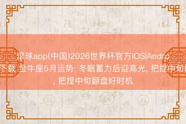 滚球app(中国)2026世界杯官方IOS|Android手机app下载 金牛座5月运势: 冬眠蓄力后迎高光， 把捏中旬翻盘好时机