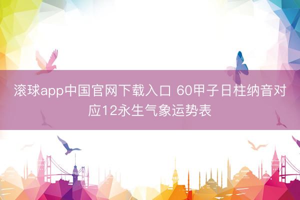 滚球app中国官网下载入口 60甲子日柱纳音对应12永生气象运势表