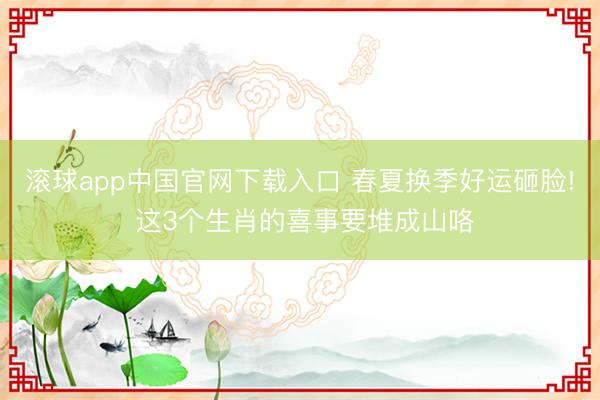 滚球app中国官网下载入口 春夏换季好运砸脸! 这3个生肖的喜事要堆成山咯