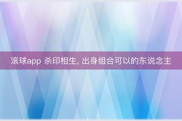 滚球app 杀印相生， 出身组合可以的东说念主
