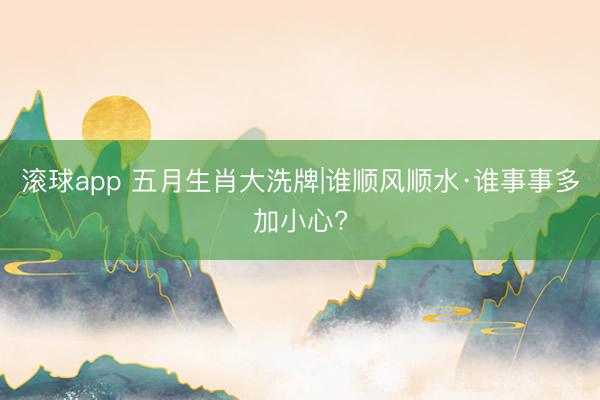 滚球app 五月生肖大洗牌|谁顺风顺水·谁事事多加小心?