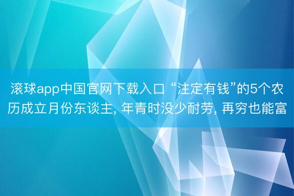 滚球app中国官网下载入口 “注定有钱”的5个农历成立月份东谈主， 年青时没少耐劳， 再穷也能富