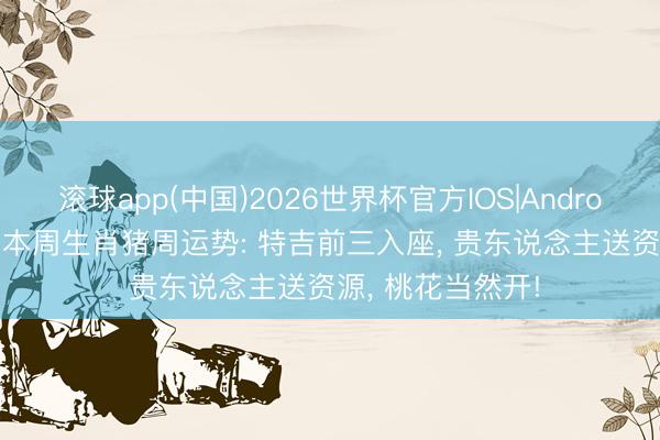 滚球app(中国)2026世界杯官方IOS|Android手机app下载 本周生肖猪周运势: 特吉前三入座， 贵东说念主送资源， 桃花当然开!