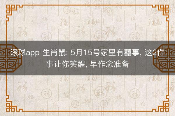 滚球app 生肖鼠: 5月15号家里有囍事， 这2件事让你笑醒， 早作念准备
