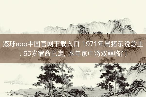 滚球app中国官网下载入口 1971年属猪东说念主: 55岁宿命已定， 本年家中将双囍临门