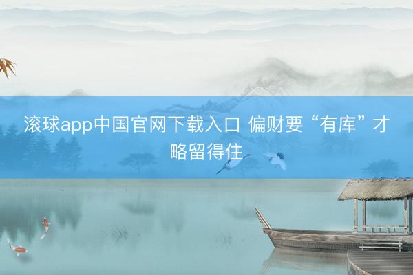 滚球app中国官网下载入口 偏财要 “有库” 才略留得住