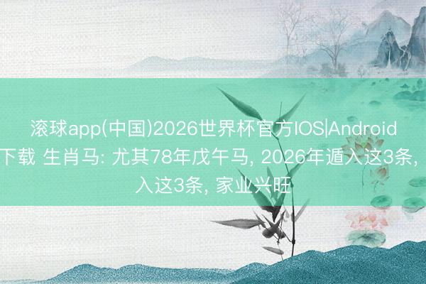 滚球app(中国)2026世界杯官方IOS|Android手机app下载 生肖马: 尤其78年戊午马， 2026年遁入这3条， 家业兴旺