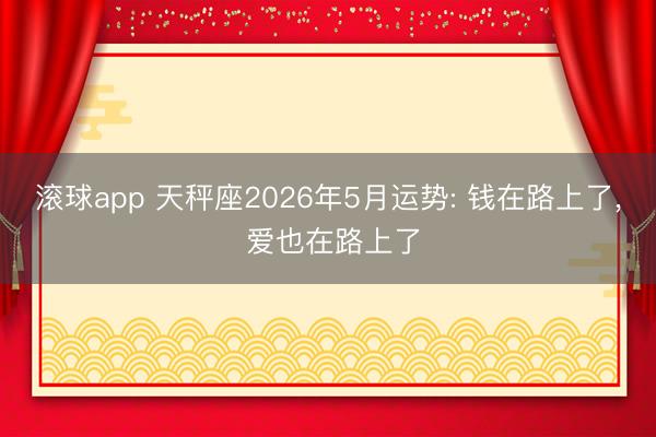 滚球app 天秤座2026年5月运势: 钱在路上了， 爱也在路上了