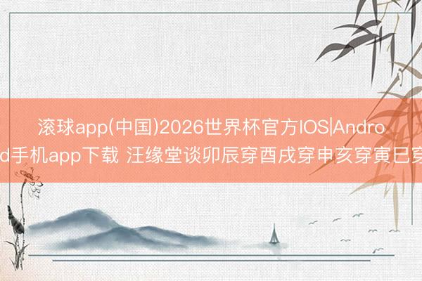 滚球app(中国)2026世界杯官方IOS|Android手机app下载 汪缘堂谈卯辰穿酉戌穿申亥穿寅巳穿