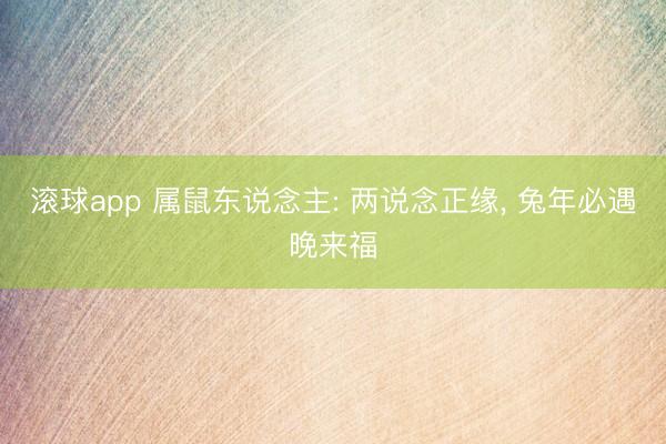 滚球app 属鼠东说念主: 两说念正缘， 兔年必遇晚来福