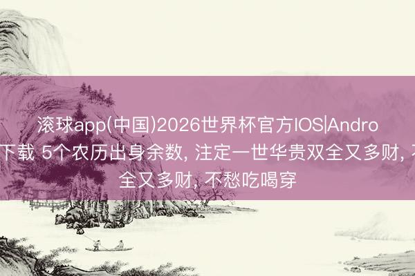 滚球app(中国)2026世界杯官方IOS|Android手机app下载 5个农历出身余数， 注定一世华贵双全又多财， 不愁吃喝穿