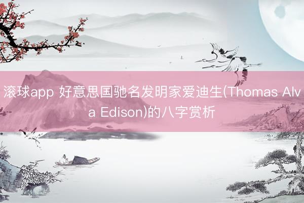 滚球app 好意思国驰名发明家爱迪生(Thomas Alva Edison)的八字赏析