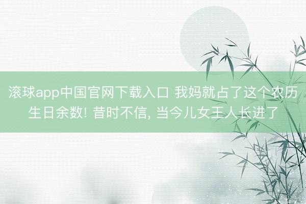 滚球app中国官网下载入口 我妈就占了这个农历生日余数! 昔时不信， 当今儿女王人长进了
