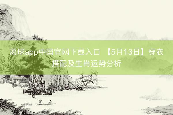 滚球app中国官网下载入口 【5月13日】穿衣搭配及生肖运势分析