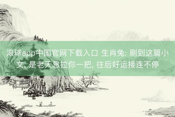 滚球app中国官网下载入口 生肖兔: 刷到这篇小文， 是老天思拉你一把， 往后好运接连不停