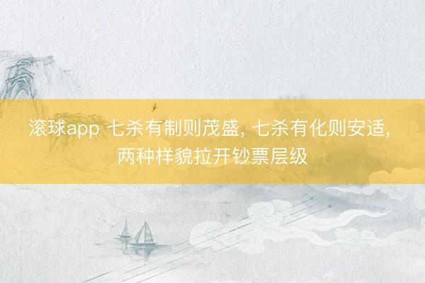 滚球app 七杀有制则茂盛， 七杀有化则安适， 两种样貌拉开钞票层级