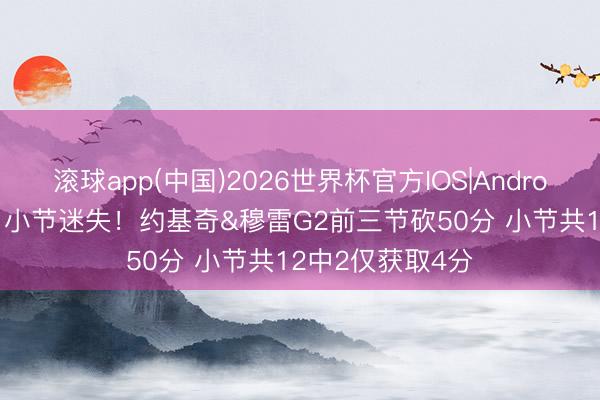 滚球app(中国)2026世界杯官方IOS|Android手机app下载 小节迷失！约基奇&穆雷G2前三节砍50分 小节共12中2仅获取4分