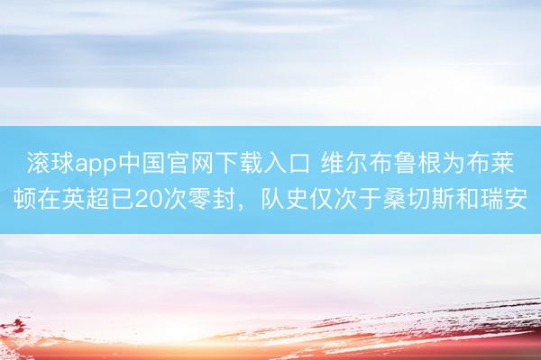 滚球app中国官网下载入口 维尔布鲁根为布莱顿在英超已20次零封，队史仅次于桑切斯和瑞安