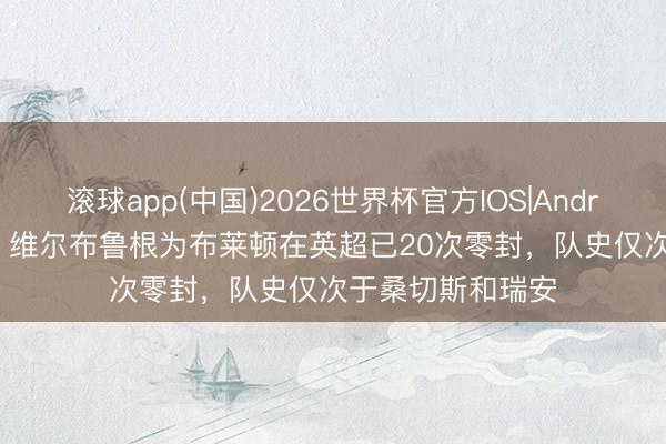 滚球app(中国)2026世界杯官方IOS|Android手机app下载 维尔布鲁根为布莱顿在英超已20次零封，队史仅次于桑切斯和瑞安