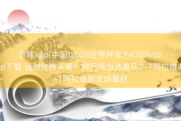滚球app(中国)2026世界杯官方IOS|Android手机app下载 远射先拔头筹！姆巴佩当选皇马2-1阿拉维斯全场最好