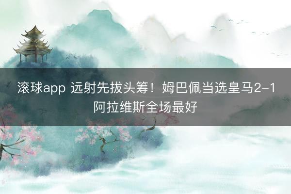 滚球app 远射先拔头筹！姆巴佩当选皇马2-1阿拉维斯全场最好