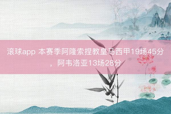滚球app 本赛季阿隆索捏教皇马西甲19场45分，阿韦洛亚13场28分