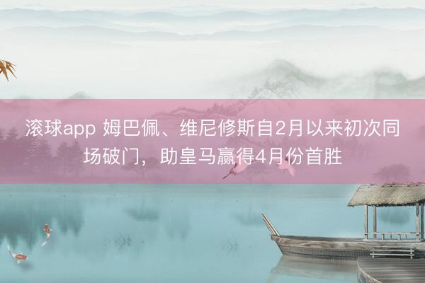 滚球app 姆巴佩、维尼修斯自2月以来初次同场破门，助皇马赢得4月份首胜