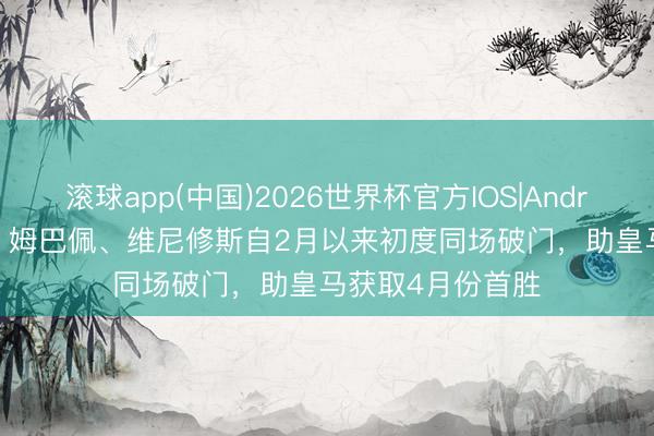 滚球app(中国)2026世界杯官方IOS|Android手机app下载 姆巴佩、维尼修斯自2月以来初度同场破门，助皇马获取4月份首胜