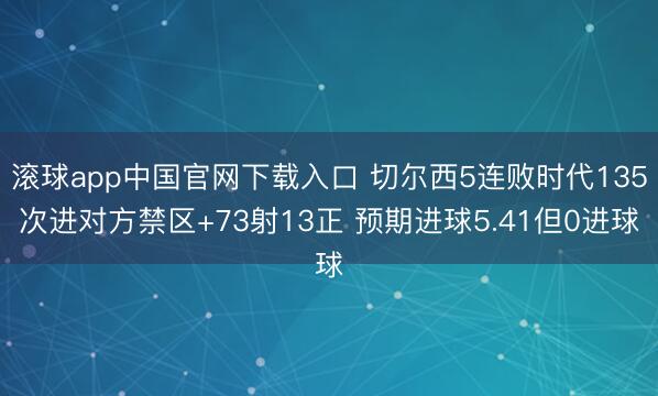 滚球app中国官网下载入口 切尔西5连败时代135次进对方禁区+73射13正 预期进球5.41但0进球