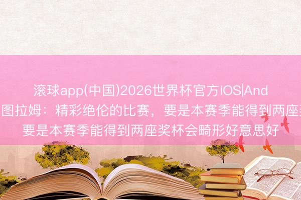 滚球app(中国)2026世界杯官方IOS|Android手机app下载 小图拉姆：精彩绝伦的比赛，要是本赛季能得到两座奖杯会畸形好意思好
