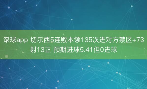 滚球app 切尔西5连败本领135次进对方禁区+73射13正 预期进球5.41但0进球