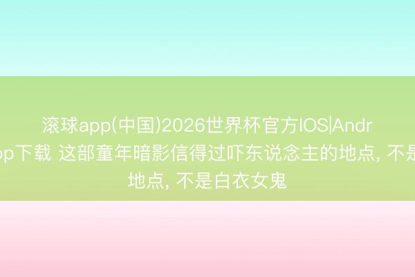 滚球app(中国)2026世界杯官方IOS|Android手机app下载 这部童年暗影信得过吓东说念主的地点， 不是白衣女鬼