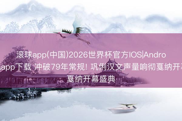 滚球app(中国)2026世界杯官方IOS|Android手机app下载 冲破79年常规! 巩俐汉文声量响彻戛纳开幕盛典