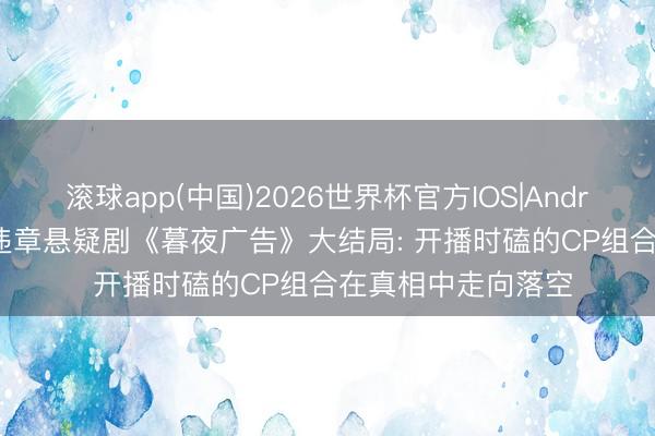 滚球app(中国)2026世界杯官方IOS|Android手机app下载 违章悬疑剧《暮夜广告》大结局: 开播时磕的CP组合在真相中走向落空