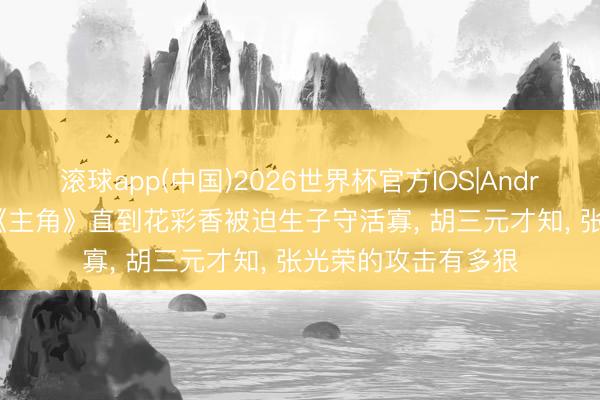 滚球app(中国)2026世界杯官方IOS|Android手机app下载 《主角》直到花彩香被迫生子守活寡， 胡三元才知， 张光荣的攻击有多狠