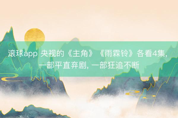 滚球app 央视的《主角》《雨霖铃》各看4集， 一部平直弃剧， 一部狂追不断