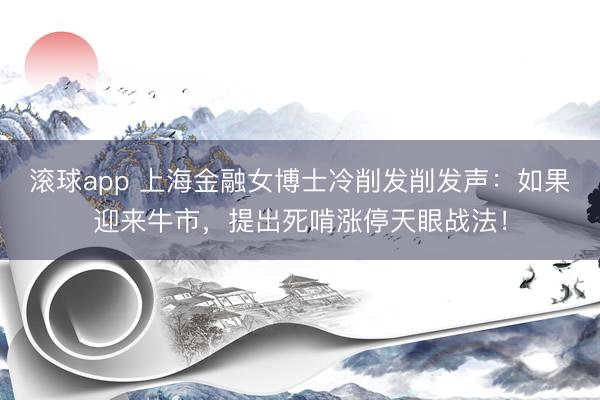 滚球app 上海金融女博士冷削发削发声：如果迎来牛市，提出死啃涨停天眼战法！