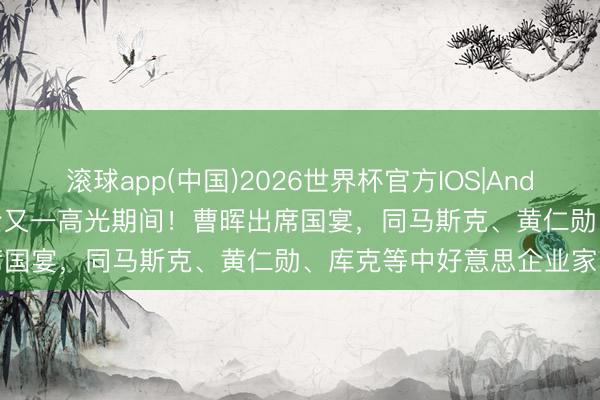 滚球app(中国)2026世界杯官方IOS|Android手机app下载 福建民企又一高光期间！曹晖出席国宴，同马斯克、黄仁勋、库克等中好意思企业家同席