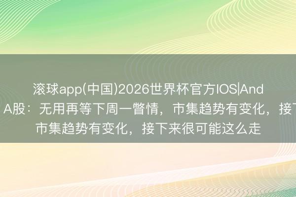 滚球app(中国)2026世界杯官方IOS|Android手机app下载 A股：无用再等下周一瞥情，市集趋势有变化，接下来很可能这么走