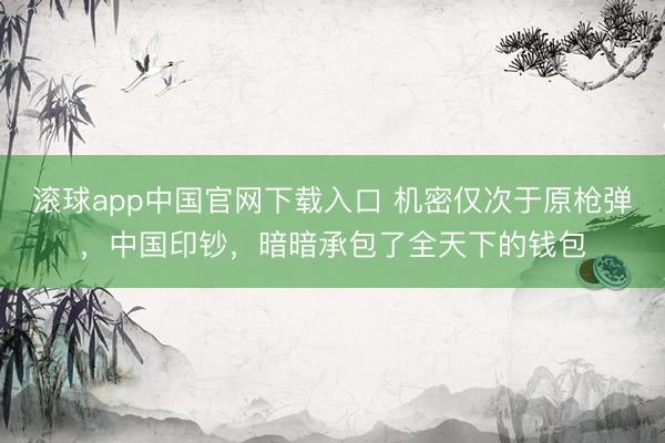 滚球app中国官网下载入口 机密仅次于原枪弹，中国印钞，暗暗承包了全天下的钱包