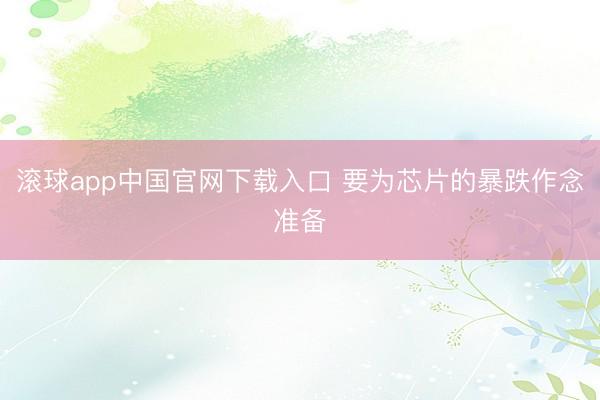 滚球app中国官网下载入口 要为芯片的暴跌作念准备