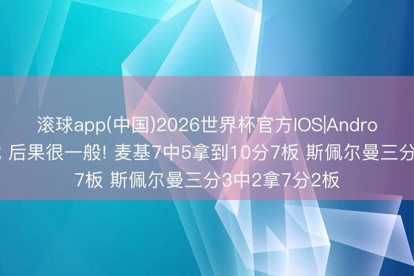滚球app(中国)2026世界杯官方IOS|Android手机app下载 后果很一般! 麦基7中5拿到10分7板 斯佩尔曼三分3中2拿7分2板