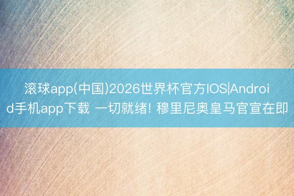 滚球app(中国)2026世界杯官方IOS|Android手机app下载 一切就绪! 穆里尼奥皇马官宣在即
