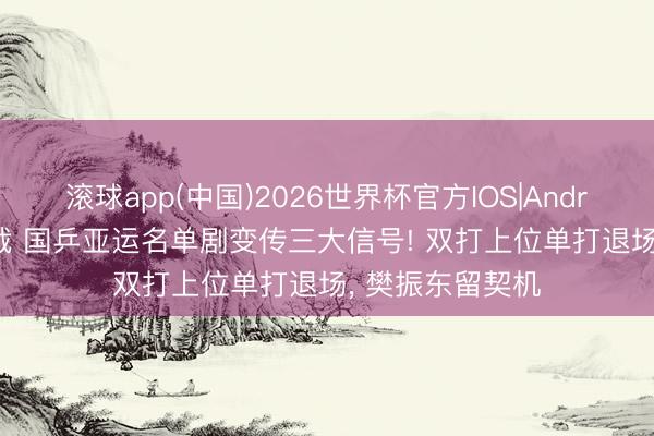 滚球app(中国)2026世界杯官方IOS|Android手机app下载 国乒亚运名单剧变传三大信号! 双打上位单打退场， 樊振东留契机
