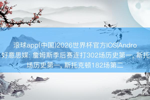 滚球app(中国)2026世界杯官方IOS|Android手机app下载 好意思媒: 詹姆斯季后赛连打302场历史第一， 斯托克顿182场第二
