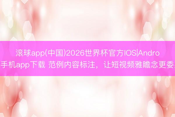 滚球app(中国)2026世界杯官方IOS|Android手机app下载 范例内容标注，让短视频雅瞻念更委果