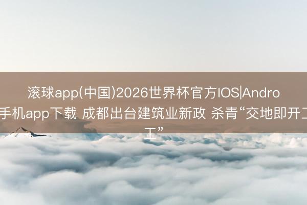 滚球app(中国)2026世界杯官方IOS|Android手机app下载 成都出台建筑业新政 杀青“交地即开工”